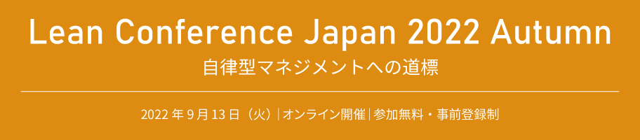 Lean Conference Japan 2022 Autumn 自律型マネジメントへの道標 2022年9月13日（火）｜オンライン開催｜参加無料・事前登録制