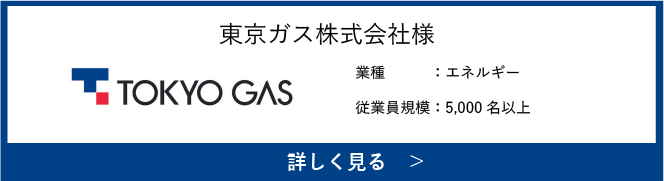 東京ガス株式会社様　業種：エネルギー　従業員規模：5000名以上　詳しく見る