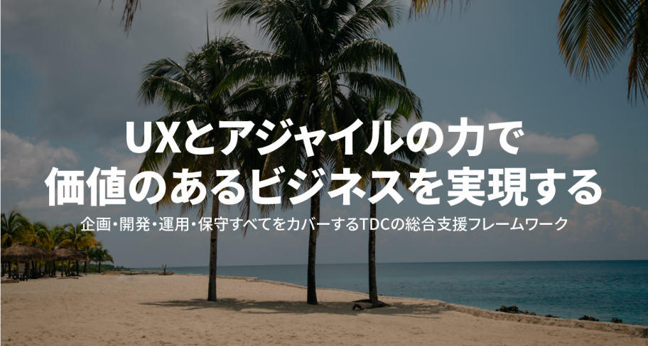 Realizing valuable business through the power of UX and Agile TDC's comprehensive support framework covering all aspects of planning, development, operation, and maintenance